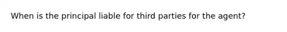 When is the principal liable for third parties for the agent?