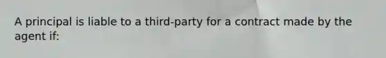 A principal is liable to a third-party for a contract made by the agent if: