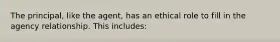 The principal, like the agent, has an ethical role to fill in the agency relationship. This includes: