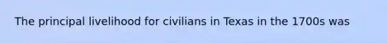 The principal livelihood for civilians in Texas in the 1700s was