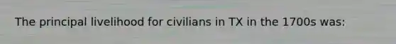 The principal livelihood for civilians in TX in the 1700s was: