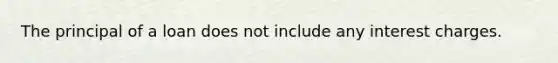 The principal of a loan does not include any interest charges.