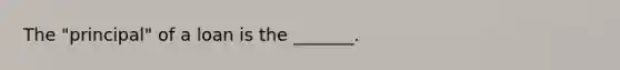 The "principal" of a loan is the _______.
