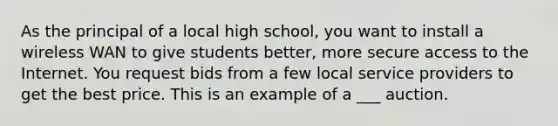 As the principal of a local high school, you want to install a wireless WAN to give students better, more secure access to the Internet. You request bids from a few local service providers to get the best price. This is an example of a ___ auction.