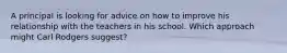 A principal is looking for advice on how to improve his relationship with the teachers in his school. Which approach might Carl Rodgers suggest?