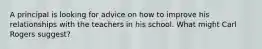 A principal is looking for advice on how to improve his relationships with the teachers in his school. What might Carl Rogers suggest?