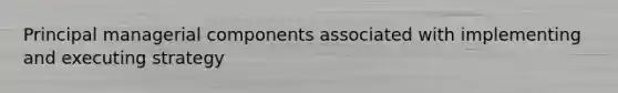 Principal managerial components associated with implementing and executing strategy