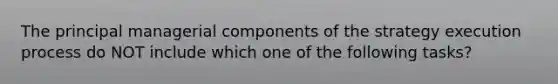 The principal managerial components of the strategy execution process do NOT include which one of the following tasks?