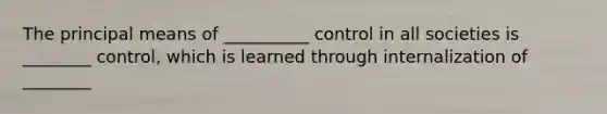 The principal means of __________ control in all societies is ________ control, which is learned through internalization of ________