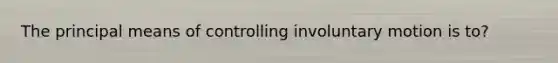 The principal means of controlling involuntary motion is to?