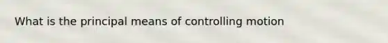 What is the principal means of controlling motion