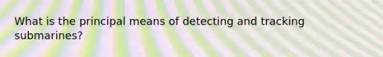 What is the principal means of detecting and tracking submarines?