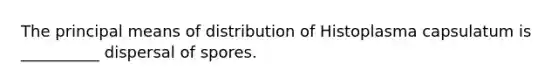 The principal means of distribution of Histoplasma capsulatum is __________ dispersal of spores.