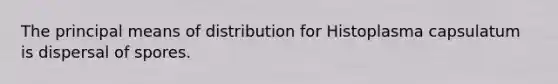 The principal means of distribution for Histoplasma capsulatum is dispersal of spores.