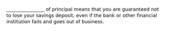 ________________ of principal means that you are guaranteed not to lose your savings deposit, even if the bank or other financial institution fails and goes out of business.