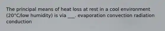 The principal means of heat loss at rest in a cool environment (20°C/low humidity) is via ___. evaporation convection radiation conduction