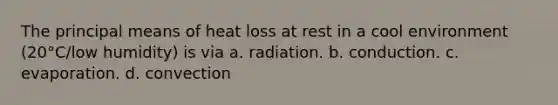 The principal means of heat loss at rest in a cool environment (20°C/low humidity) is via a. radiation. b. conduction. c. evaporation. d. convection