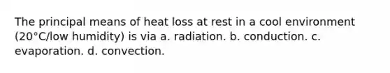 The principal means of heat loss at rest in a cool environment (20°C/low humidity) is via a. radiation. b. conduction. c. evaporation. d. convection.