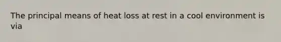 The principal means of heat loss at rest in a cool environment is via