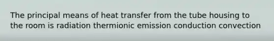 The principal means of heat transfer from the tube housing to the room is radiation thermionic emission conduction convection