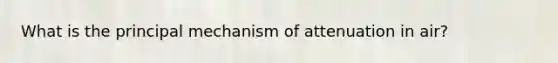 What is the principal mechanism of attenuation in air?