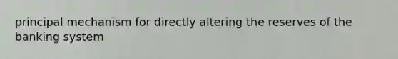 principal mechanism for directly altering the reserves of the banking system