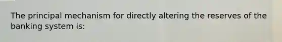 The principal mechanism for directly altering the reserves of the banking system is: