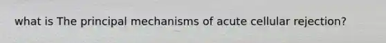 what is The principal mechanisms of acute cellular rejection?