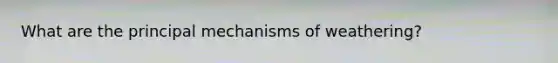 What are the principal mechanisms of weathering?