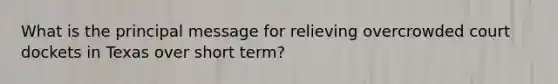 What is the principal message for relieving overcrowded court dockets in Texas over short term?