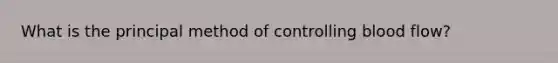 What is the principal method of controlling blood flow?