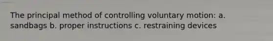 The principal method of controlling voluntary motion: a. sandbags b. proper instructions c. restraining devices