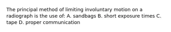 The principal method of limiting involuntary motion on a radiograph is the use of: A. sandbags B. short exposure times C. tape D. proper communication