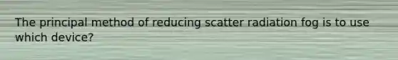 The principal method of reducing scatter radiation fog is to use which device?