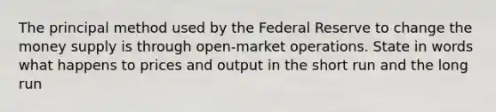 The principal method used by the Federal Reserve to change the money supply is through open-market operations. State in words what happens to prices and output in the short run and the long run