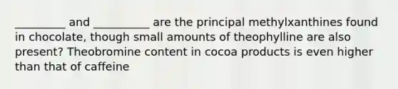 _________ and __________ are the principal methylxanthines found in chocolate, though small amounts of theophylline are also present? Theobromine content in cocoa products is even higher than that of caffeine