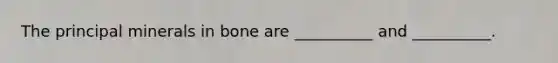 The principal minerals in bone are __________ and __________.