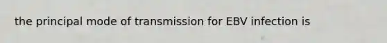 the principal mode of transmission for EBV infection is