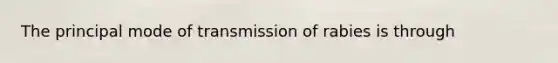 The principal mode of transmission of rabies is through