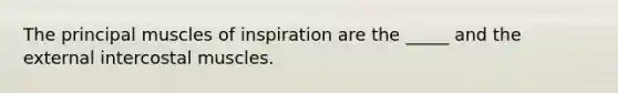 The principal muscles of inspiration are the _____ and the external intercostal muscles.