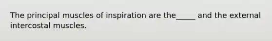 The principal muscles of inspiration are the_____ and the external intercostal muscles.