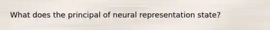 What does the principal of neural representation state?