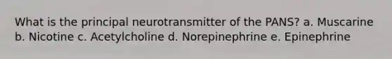 What is the principal neurotransmitter of the PANS? a. Muscarine b. Nicotine c. Acetylcholine d. Norepinephrine e. Epinephrine