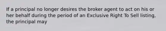 If a principal no longer desires the broker agent to act on his or her behalf during the period of an Exclusive Right To Sell listing, the principal may