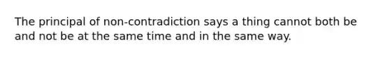 The principal of non-contradiction says a thing cannot both be and not be at the same time and in the same way.