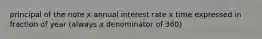 principal of the note x annual interest rate x time expressed in fraction of year (always a denominator of 360)