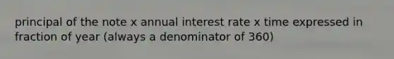 principal of the note x annual interest rate x time expressed in fraction of year (always a denominator of 360)