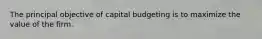 The principal objective of capital budgeting is to maximize the value of the firm.