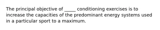 The principal objective of _____ conditioning exercises is to increase the capacities of the predominant energy systems used in a particular sport to a maximum.