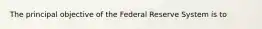 The principal objective of the Federal Reserve System is to